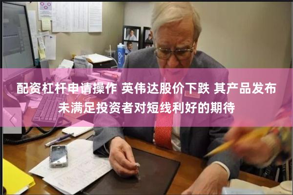 配资杠杆申请操作 英伟达股价下跌 其产品发布未满足投资者对短线利好的期待