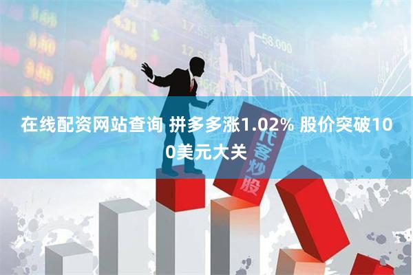 在线配资网站查询 拼多多涨1.02% 股价突破100美元大关