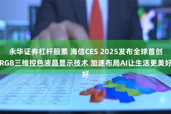永华证券杠杆股票 海信CES 2025发布全球首创RGB三维控色液晶显示技术 加速布局AI让生活更美好