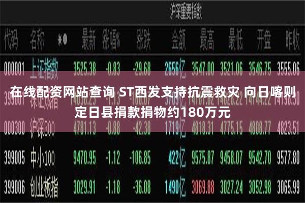 在线配资网站查询 ST西发支持抗震救灾 向日喀则定日县捐款捐物约180万元