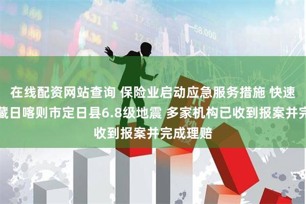 在线配资网站查询 保险业启动应急服务措施 快速应对西藏日喀则市定日县6.8级地震 多家机构已收到报案并完成理赔