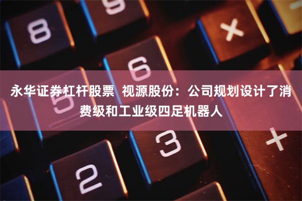 永华证券杠杆股票 视源股份:公司规划设计了消费级和工业级四足机器人