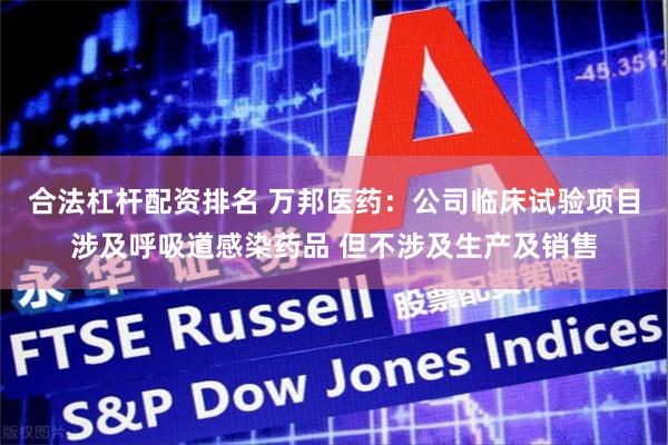 合法杠杆配资排名 万邦医药:公司临床试验项目涉及呼吸道感染药品 但不涉及生产及销售