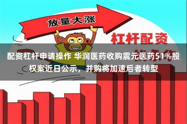 配资杠杆申请操作 华润医药收购震元医药51%股权案近日公示,并购将加速后者转型