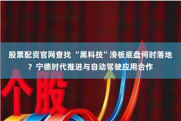 股票配资官网查找 “黑科技”滑板底盘何时落地?宁德时代推进与自动驾驶应用合作