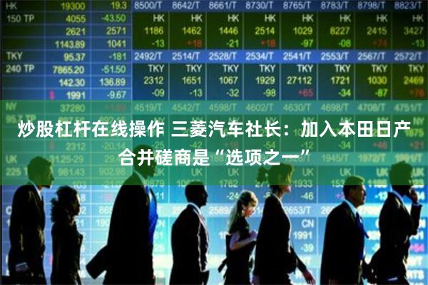 炒股杠杆在线操作 三菱汽车社长:加入本田日产合并磋商是“选项之一”