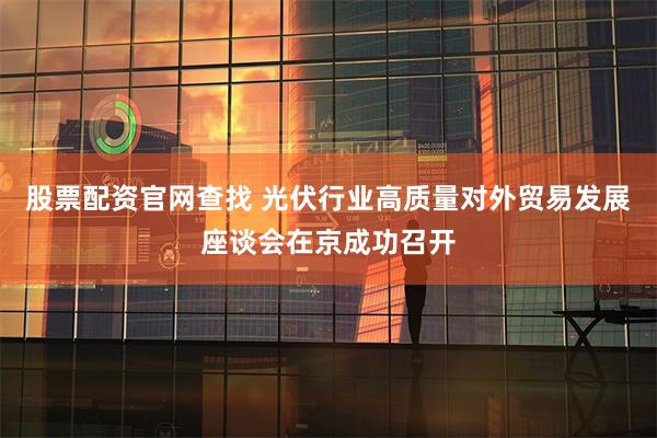 股票配资官网查找 光伏行业高质量对外贸易发展座谈会在京成功召开
