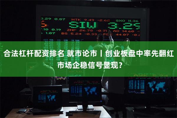 合法杠杆配资排名 就市论市丨创业板盘中率先翻红 市场企稳信号显现?