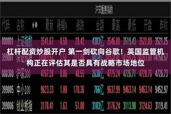 杠杆配资炒股开户 第一剑砍向谷歌!英国监管机构正在评估其是否具有战略市场地位