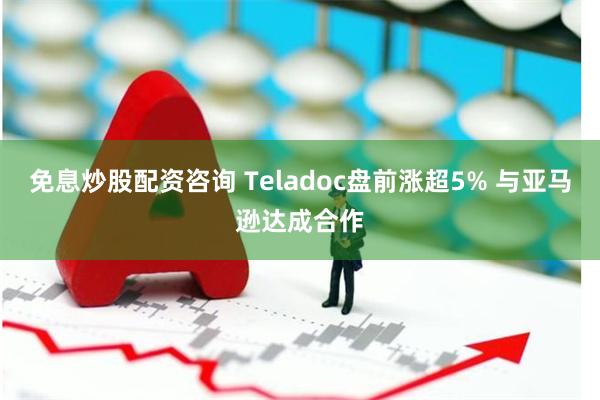免息炒股配资咨询 Teladoc盘前涨超5% 与亚马逊达成合作