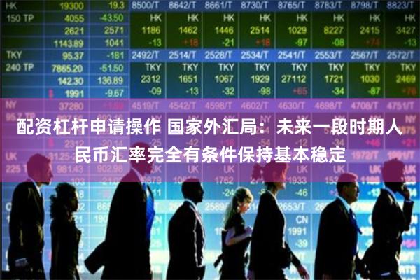 配资杠杆申请操作 国家外汇局:未来一段时期人民币汇率完全有条件保持基本稳定