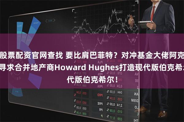 股票配资官网查找 要比肩巴菲特?对冲基金大佬阿克曼寻求合并地产商Howard Hughes打造现代版伯克希尔!