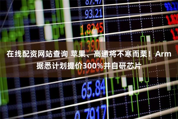在线配资网站查询 苹果、高通将不寒而栗!Arm据悉计划提价300%并自研芯片