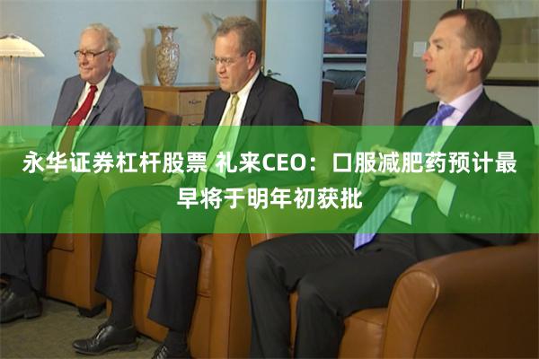永华证券杠杆股票 礼来CEO:口服减肥药预计最早将于明年初获批