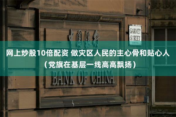网上炒股10倍配资 做灾区人民的主心骨和贴心人(党旗在基层一线高高飘扬)