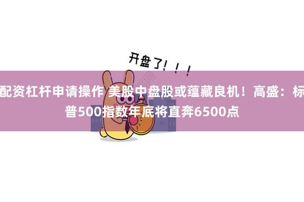 配资杠杆申请操作 美股中盘股或蕴藏良机!高盛:标普500指数年底将直奔6500点