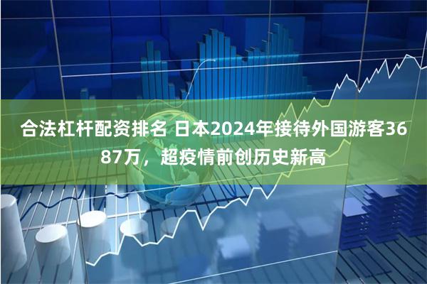 合法杠杆配资排名 日本2024年接待外国游客3687万,超疫情前创历史新高
