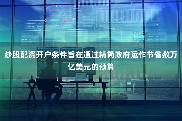 炒股配资开户条件旨在通过精简政府运作节省数万亿美元的预算