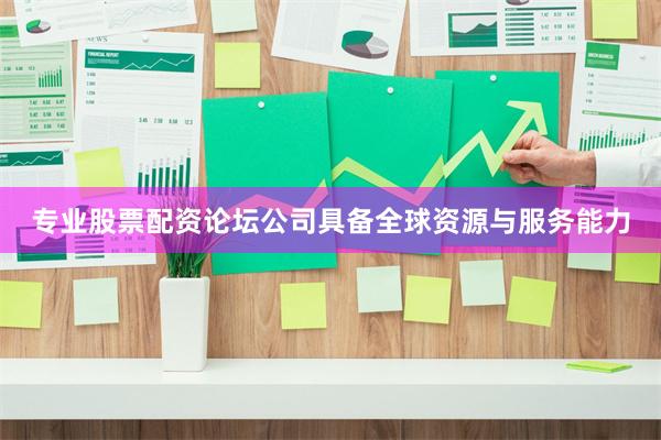 专业股票配资论坛公司具备全球资源与服务能力