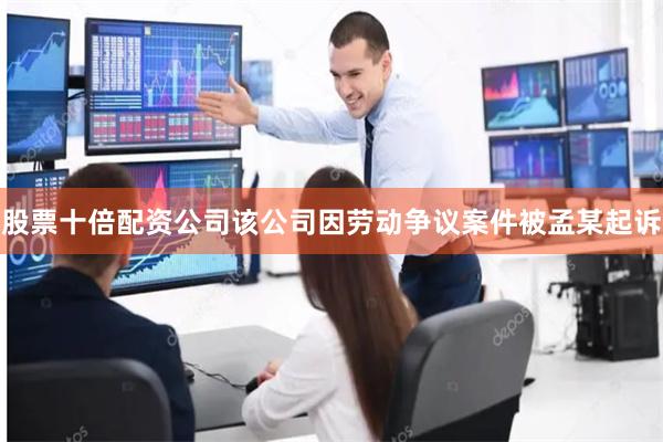 股票十倍配资公司该公司因劳动争议案件被孟某起诉