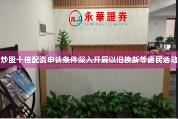 炒股十倍配资申请条件深入开展以旧换新等惠民活动