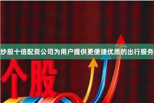 炒股十倍配资公司为用户提供更便捷优质的出行服务