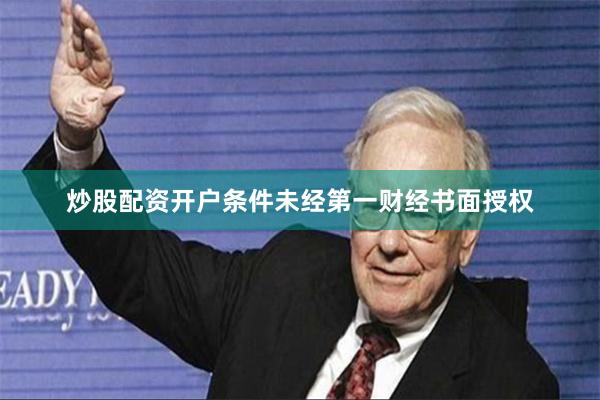 炒股配资开户条件未经第一财经书面授权