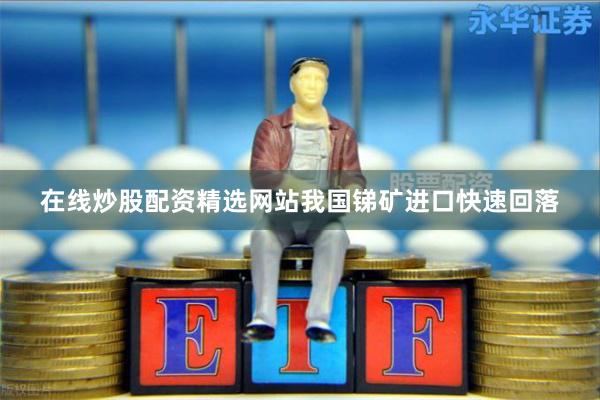 在线炒股配资精选网站我国锑矿进口快速回落