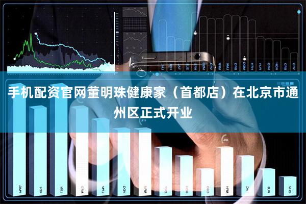手机配资官网董明珠健康家(首都店)在北京市通州区正式开业