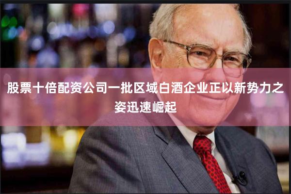 股票十倍配资公司一批区域白酒企业正以新势力之姿迅速崛起