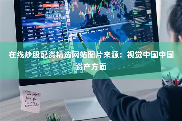 在线炒股配资精选网站图片来源:视觉中国 中国资产方面