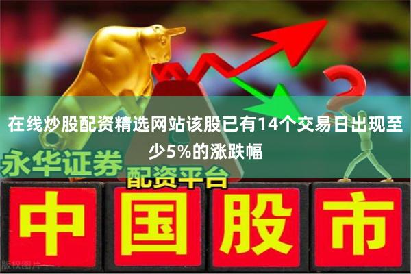 在线炒股配资精选网站该股已有14个交易日出现至少5%的涨跌幅