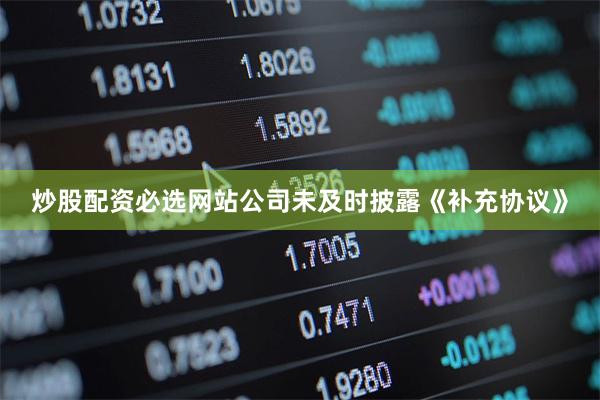 炒股配资必选网站公司未及时披露《补充协议》