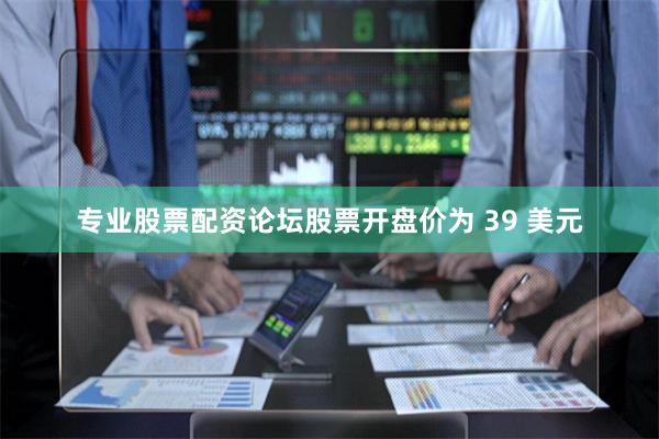 专业股票配资论坛股票开盘价为 39 美元