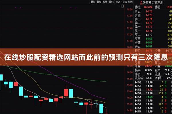 在线炒股配资精选网站而此前的预测只有三次降息