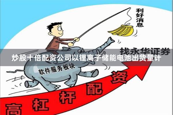 炒股十倍配资公司以锂离子储能电池出货量计
