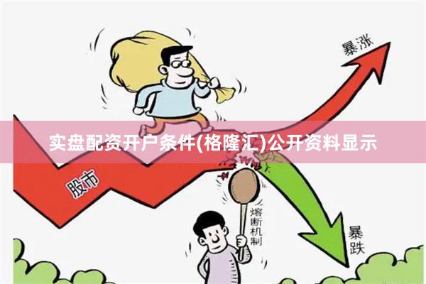 实盘配资开户条件(格隆汇)公开资料显示