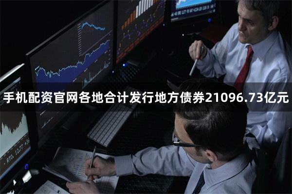 手机配资官网各地合计发行地方债券21096.73亿元