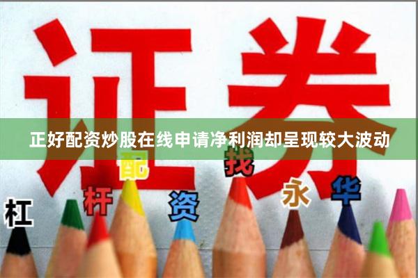 正好配资炒股在线申请净利润却呈现较大波动