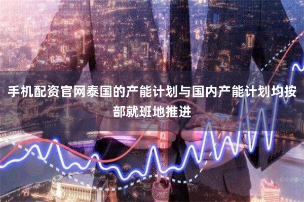 手机配资官网泰国的产能计划与国内产能计划均按部就班地推进
