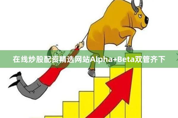 在线炒股配资精选网站Alpha+Beta双管齐下