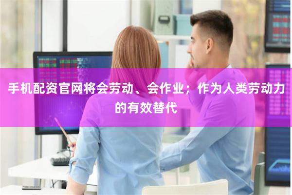 手机配资官网将会劳动、会作业;作为人类劳动力的有效替代