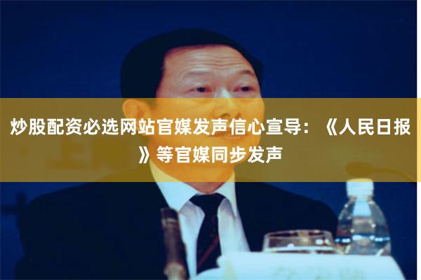 炒股配资必选网站官媒发声信心宣导:《人民日报》等官媒同步发声