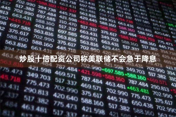 炒股十倍配资公司称美联储不会急于降息