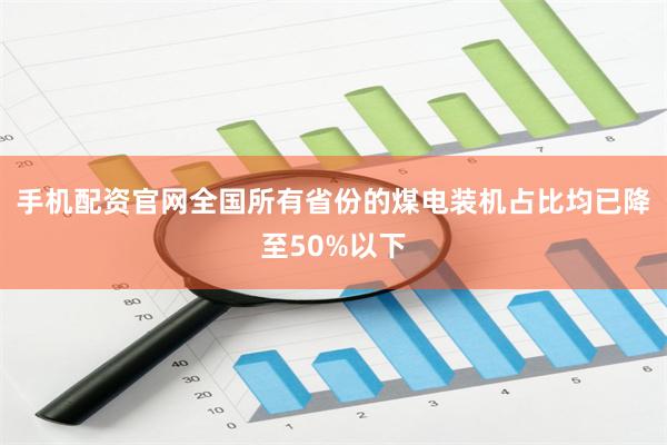 手机配资官网全国所有省份的煤电装机占比均已降至50%以下