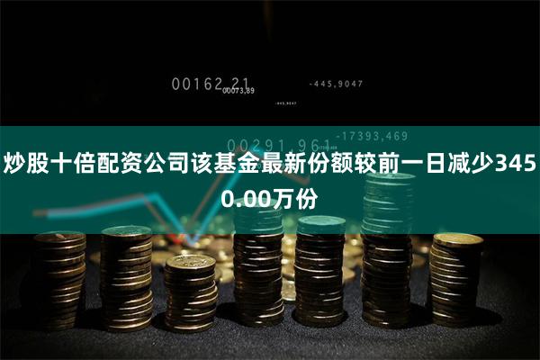 炒股十倍配资公司该基金最新份额较前一日减少3450.00万份
