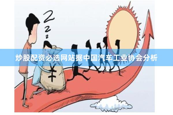 炒股配资必选网站据中国汽车工业协会分析
