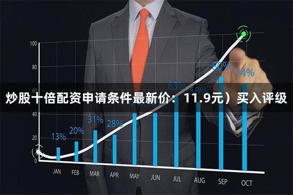 炒股十倍配资申请条件最新价:11.9元)买入评级