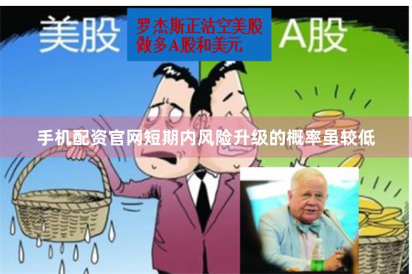 手机配资官网短期内风险升级的概率虽较低