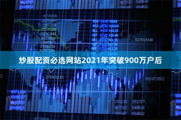 炒股配资必选网站2021年突破900万户后